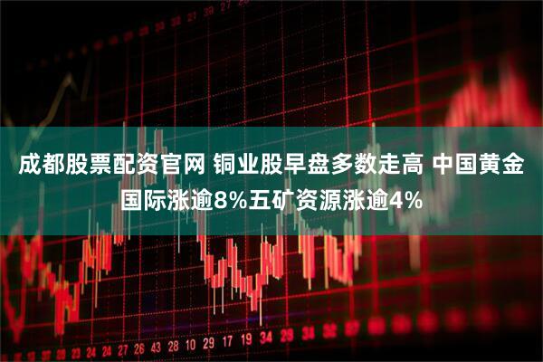 成都股票配资官网 铜业股早盘多数走高 中国黄金国际涨逾8%五矿资源涨逾4%