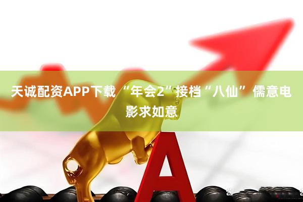 天诚配资APP下载 “年会2”接档“八仙” 儒意电影求如意