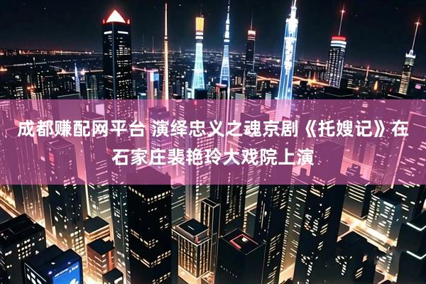 成都赚配网平台 演绎忠义之魂京剧《托嫂记》在石家庄裴艳玲大戏院上演