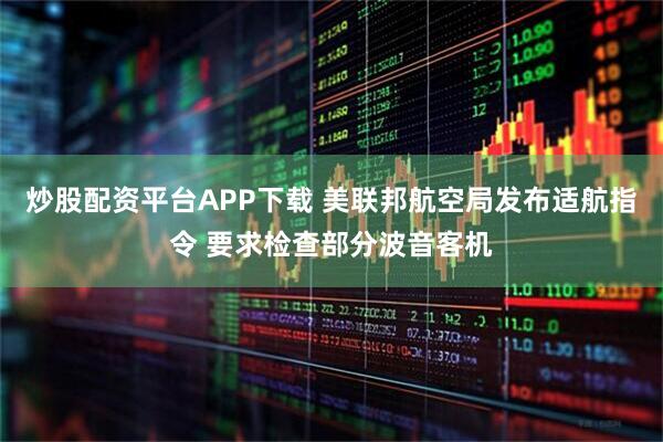 炒股配资平台APP下载 美联邦航空局发布适航指令 要求检查部分波音客机