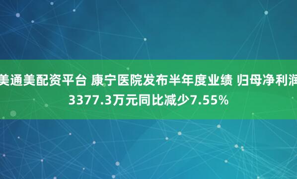 美通美配资平台 康宁医院发布半年度业绩 归母净利润3377.3万元同比减少7.55%