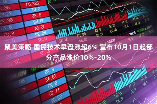 聚美策略 国民技术早盘涨超6% 宣布10月1日起部分产品涨价10%-20%