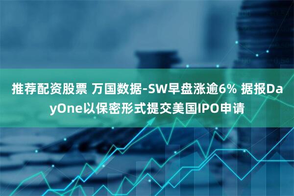 推荐配资股票 万国数据-SW早盘涨逾6% 据报DayOne以保密形式提交美国IPO申请