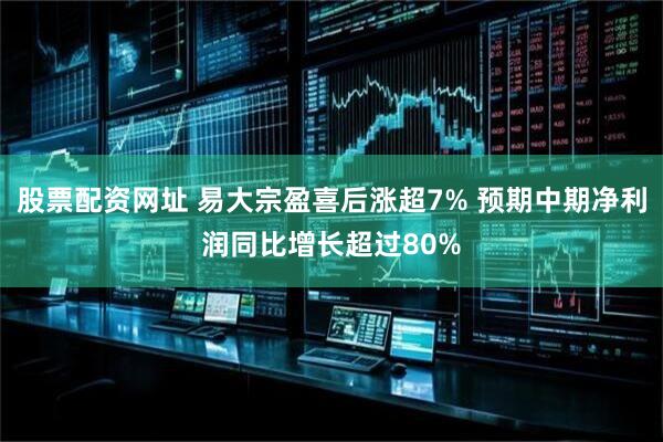 股票配资网址 易大宗盈喜后涨超7% 预期中期净利润同比增长超过80%