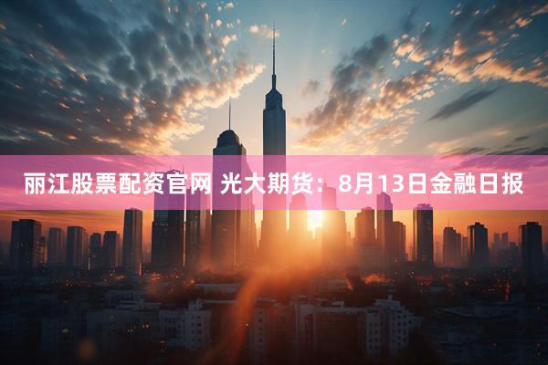 丽江股票配资官网 光大期货：8月13日金融日报