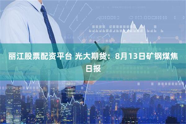 丽江股票配资平台 光大期货：8月13日矿钢煤焦日报