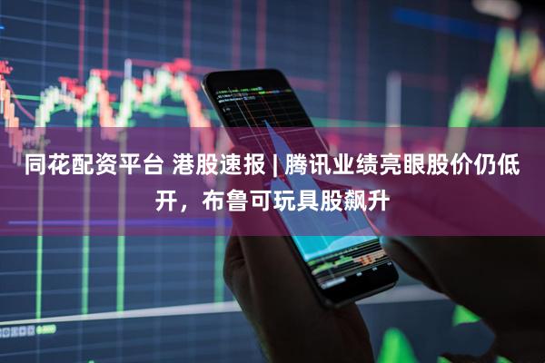 同花配资平台 港股速报 | 腾讯业绩亮眼股价仍低开，布鲁可玩具股飙升