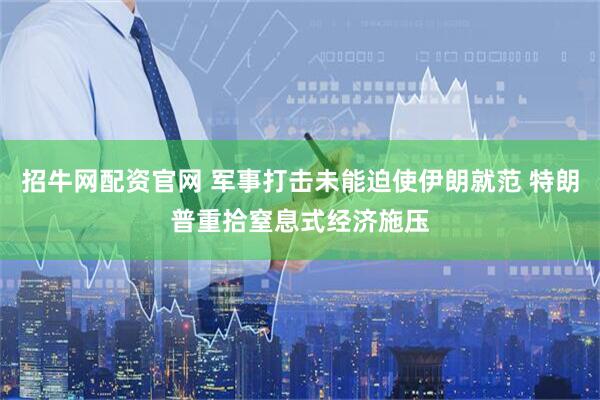 招牛网配资官网 军事打击未能迫使伊朗就范 特朗普重拾窒息式经济施压