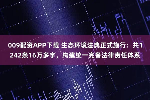 009配资APP下载 生态环境法典正式施行：共1242条16万多字，构建统一完备法律责任体系