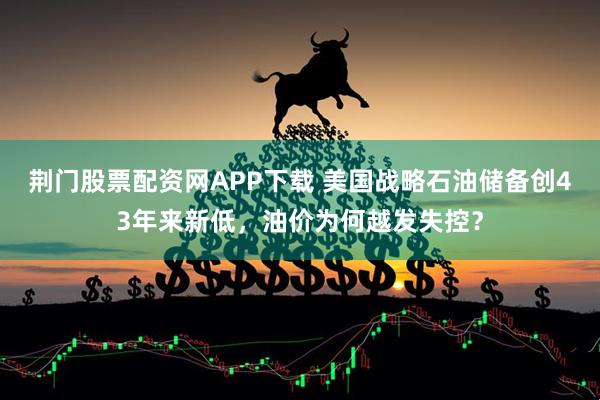 荆门股票配资网APP下载 美国战略石油储备创43年来新低，油价为何越发失控？