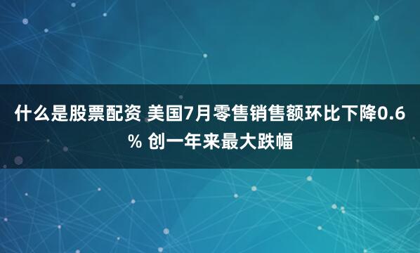 什么是股票配资 美国7月零售销售额环比下降0.6% 创一年来最大跌幅
