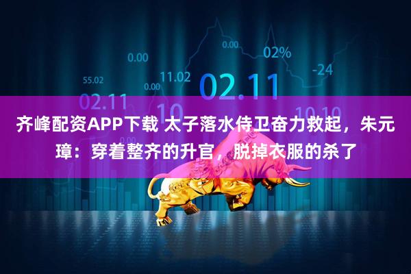 齐峰配资APP下载 太子落水侍卫奋力救起，朱元璋：穿着整齐的升官，脱掉衣服的杀了