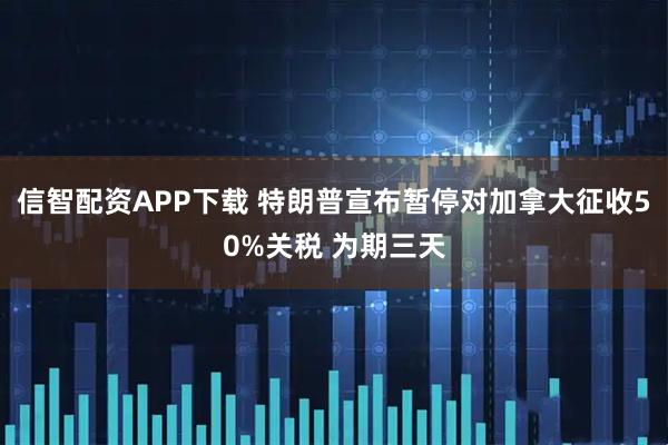 信智配资APP下载 特朗普宣布暂停对加拿大征收50%关税 为期三天