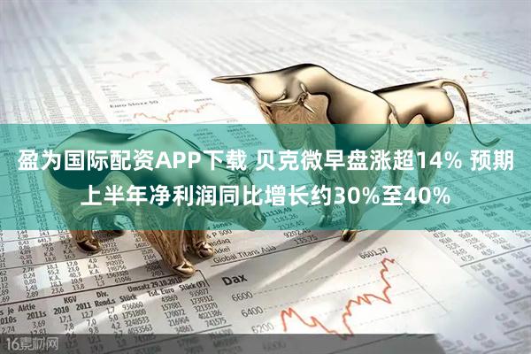 盈为国际配资APP下载 贝克微早盘涨超14% 预期上半年净利润同比增长约30%至40%