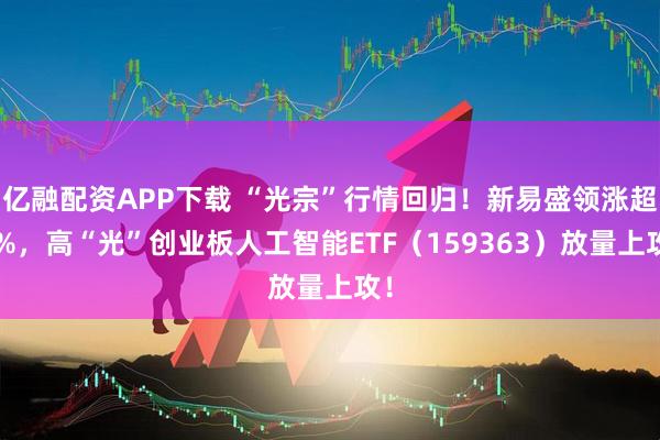 亿融配资APP下载 “光宗”行情回归！新易盛领涨超7%，高“光”创业板人工智能ETF（159363）放量上攻！
