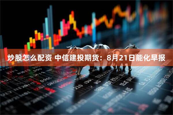 炒股怎么配资 中信建投期货：8月21日能化早报