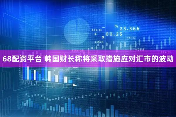 68配资平台 韩国财长称将采取措施应对汇市的波动