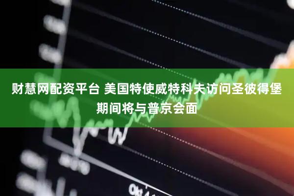财慧网配资平台 美国特使威特科夫访问圣彼得堡期间将与普京会面