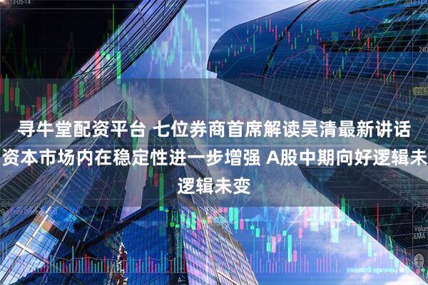 寻牛堂配资平台 七位券商首席解读吴清最新讲话：资本市场内在稳定性进一步增强 A股中期向好逻辑未变