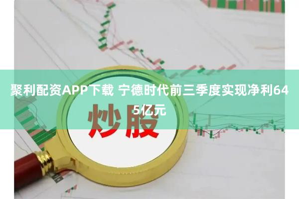 聚利配资APP下载 宁德时代前三季度实现净利645亿元