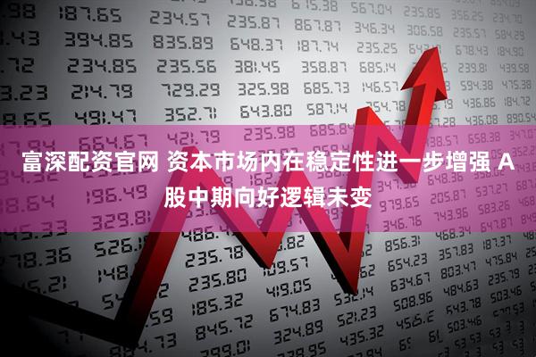 富深配资官网 资本市场内在稳定性进一步增强 A股中期向好逻辑未变